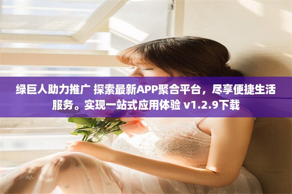 绿巨人助力推广 探索最新APP聚合平台，尽享便捷生活服务。实现一站式应用体验 v1.2.9下载