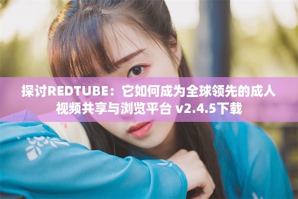 探讨REDTUBE：它如何成为全球领先的成人视频共享与浏览平台 v2.4.5下载