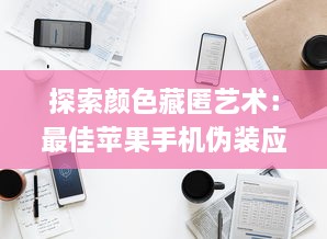 探索颜色藏匿艺术：最佳苹果手机伪装应用推荐，打造隐蔽数字空间