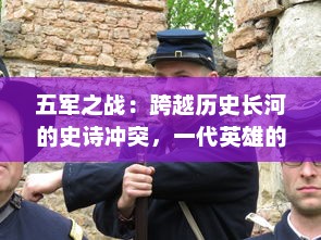 五军之战：跨越历史长河的史诗冲突，一代英雄的军旅生涯与奋斗史