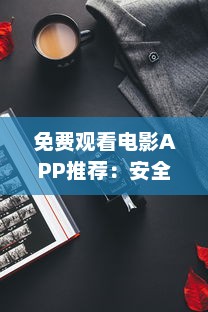 免费观看电影APP推荐：安全、免费，尽享精彩影视体验 如何选择合适的APP