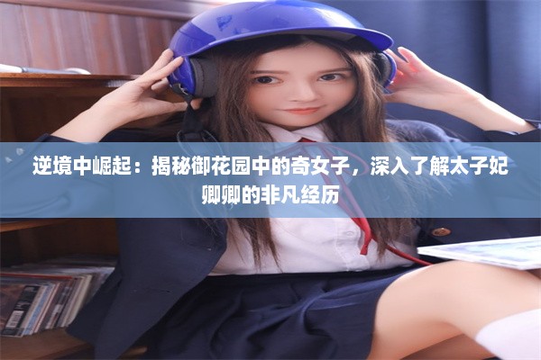 逆境中崛起：揭秘御花园中的奇女子，深入了解太子妃卿卿的非凡经历