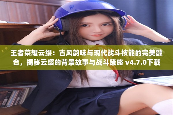 王者荣耀云缨：古风韵味与现代战斗技能的完美融合，揭秘云缨的背景故事与战斗策略 v4.7.0下载