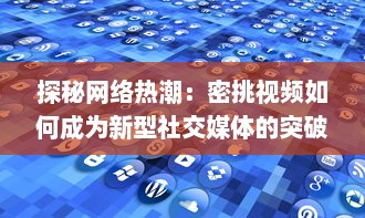 探秘网络热潮：密挑视频如何成为新型社交媒体的突破口 v5.6.2下载