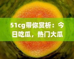 51cg带你赏析：今日吃瓜，热门大瓜事件全解析，不可错过的必看精选