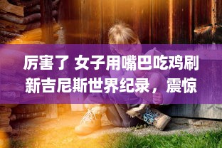 厉害了 女子用嘴巴吃鸡刷新吉尼斯世界纪录，震惊全球挑战不可能的极限