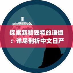 探索新颖独特的语境：详尽剖析中文日产幕无线码系列的创新与发展 v1.6.1下载