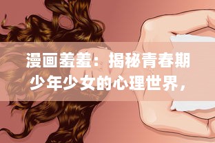 漫画羞羞：揭秘青春期少年少女的心理世界，理解他们的成长困惑与思维变化 v2.8.0下载