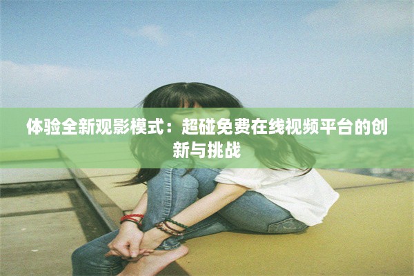 体验全新观影模式：超碰免费在线视频平台的创新与挑战