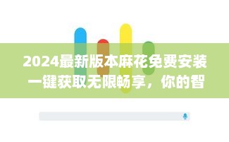 2024最新版本麻花免费安装 一键获取无限畅享，你的智能生活从这里开始。