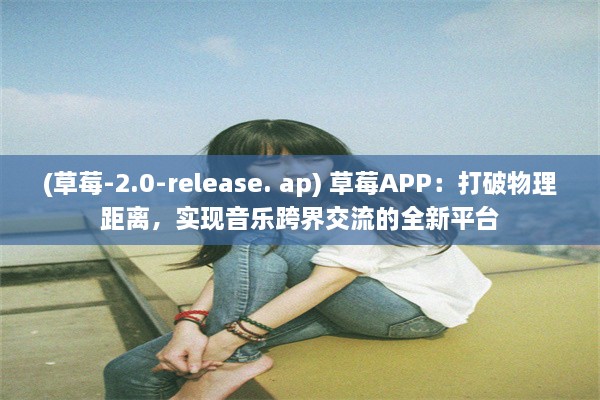 (草莓-2.0-release. ap) 草莓APP：打破物理距离，实现音乐跨界交流的全新平台