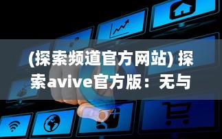 (探索频道官方网站) 探索avive官方版：无与伦比的智能音频体验，你的专属听觉盛宴!