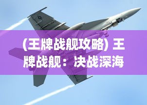 (王牌战舰攻略) 王牌战舰：决战深海，全面揭秘超级军事力量与战略智谋的较量