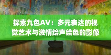 探索九色AV：多元表达的视觉艺术与激情绘声绘色的影像世界 v1.6.1下载