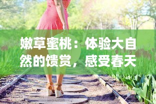 嫩草蜜桃：体验大自然的馈赏，感受春天带来的甜美和生机