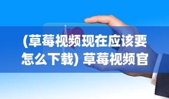 (草莓视频现在应该要怎么下载) 草莓视频官网下载教程：如何安全快速获取高清资源