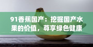 91香蕉国产：挖掘国产水果的价值，尊享绿色健康的生活品质 v6.9.0下载