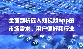 全面剖析成人短视频app的市场需求、用户偏好和行业发展趋势 v5.7.3下载