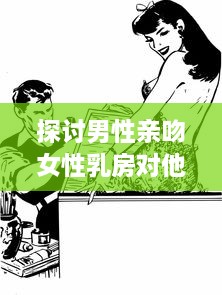 探讨男性亲吻女性乳房对他们身心健康的积极影响和可能的科学好处 v2.3.9下载