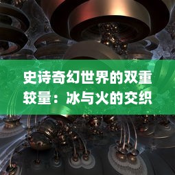 史诗奇幻世界的双重较量：冰与火的交织，权力与命运的挑战，冰火传奇深度解析