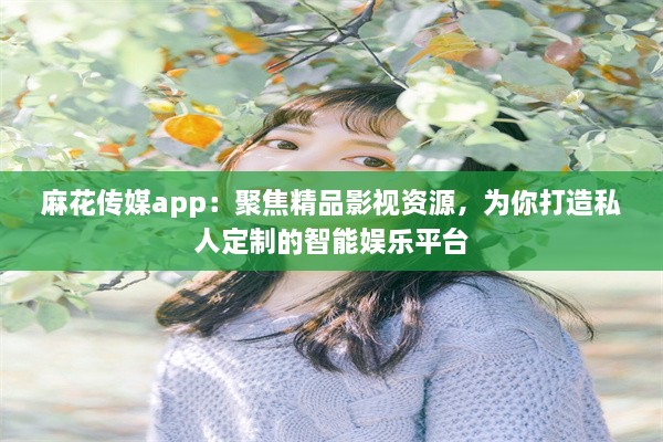 麻花传媒app：聚焦精品影视资源，为你打造私人定制的智能娱乐平台