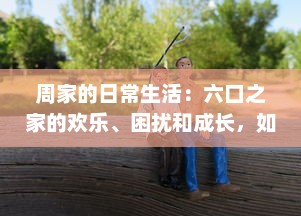 周家的日常生活：六口之家的欢乐、困扰和成长，如何一起应对挑战和分享幸福