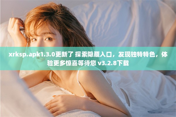 xrksp.apk1.3.0更新了 探索隐藏入口，发现独特特色，体验更多惊喜等待您 v3.2.8下载