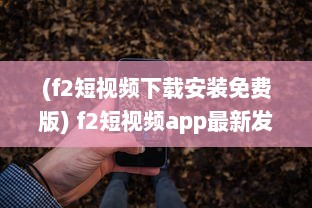 (f2短视频下载安装免费版) f2短视频app最新发布 全新界面，优化搜索功能，快来体验流畅观看