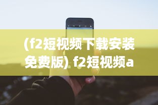 (f2短视频下载安装免费版) f2短视频app最新发布 全新界面，优化搜索功能，快来体验流畅观看