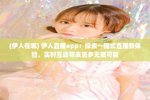 (伊人在哪) 伊人直播app：探索一键式直播新体验，实时互动带来更多无限可能