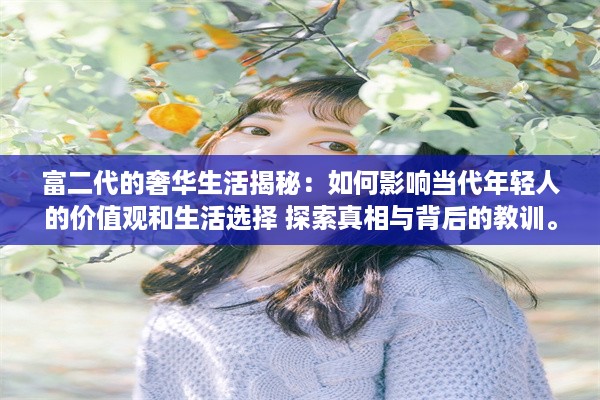 富二代的奢华生活揭秘：如何影响当代年轻人的价值观和生活选择 探索真相与背后的教训。