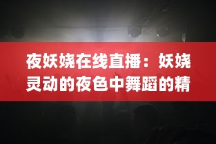 夜妖娆在线直播：妖娆灵动的夜色中舞蹈的精彩展现，静待您的互动参与