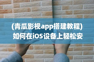 (青瓜影视app搭建教程) 如何在iOS设备上轻松安装青瓜APP 新手详细指南分享