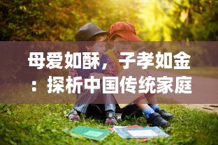 母爱如酥，子孝如金：探析中国传统家庭伦理洁净的母慈子孝共享天伦之美好画卷