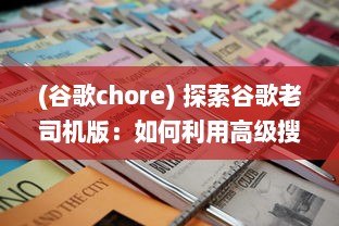 (谷歌chore) 探索谷歌老司机版：如何利用高级搜索技巧提升网上冲浪效率