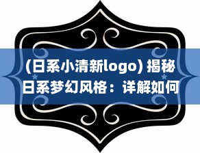 (日系小清新logo) 揭秘日系梦幻风格：详解如何设计出充满浪漫气息的日文少女LOGO