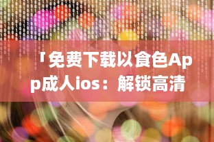 「免费下载以食色App成人ios：解锁高清成人内容，随时掌握激情娱乐动态 」