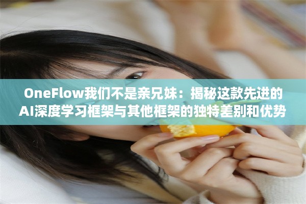 OneFlow我们不是亲兄妹：揭秘这款先进的AI深度学习框架与其他框架的独特差别和优势 v6.0.0下载