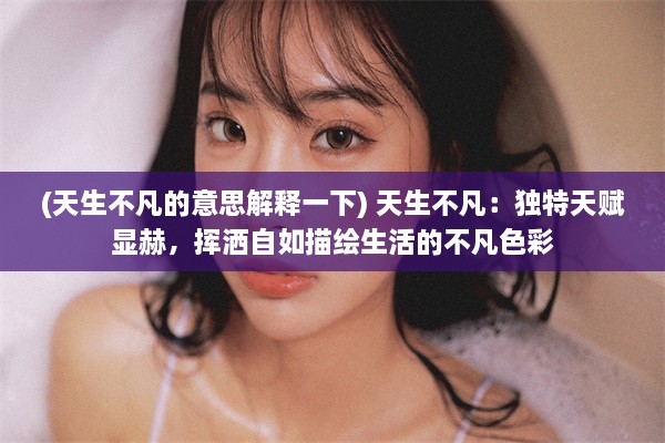 (天生不凡的意思解释一下) 天生不凡：独特天赋显赫，挥洒自如描绘生活的不凡色彩