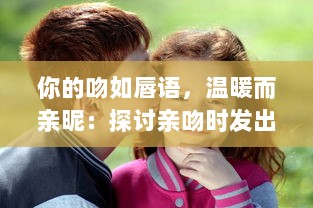 你的吻如唇语，温暖而亲昵：探讨亲吻时发出吧唧吧唧声互动所体现出的情感语境 v9.0.3下载