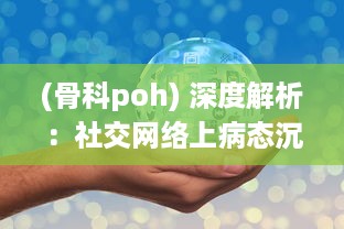 (骨科poh) 深度解析：社交网络上病态沉迷骨科po现象背后的心理因素和影响