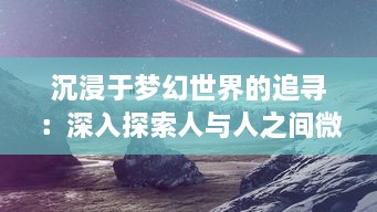 沉浸于梦幻世界的追寻：深入探索人与人之间微妙情感交融的魅力