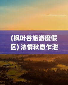 (枫叶谷旅游度假区) 浓情秋意乍泄，极目远眺枫叶岛：自然与艺术起舞的多彩画卷