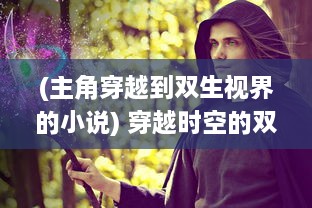 (主角穿越到双生视界的小说) 穿越时空的双生幻想：揭秘现实与梦境之间的奇妙联系