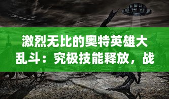 激烈无比的奥特英雄大乱斗：究极技能释放，战火连天的英雄之战