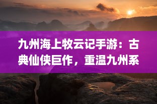 九州海上牧云记手游：古典仙侠巨作，重温九州系列海陆空战斗冒险之旅