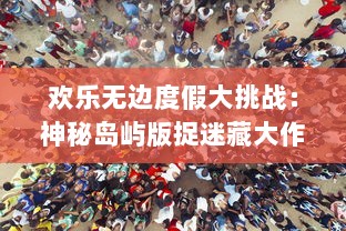 欢乐无边度假大挑战：神秘岛屿版捉迷藏大作战，揭露隐藏的秘密