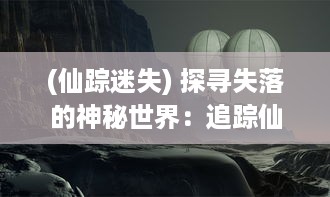 (仙踪迷失) 探寻失落的神秘世界：追踪仙踪侠影的神秘冒险之旅