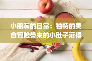 小朋友的日常：独特的美食冒险带来的小肚子灌得鼓鼓的满足感 v5.0.1下载