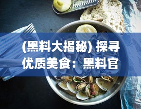 (黑料大揭秘) 探寻优质美食：黑料官网为您提供最新最全的烹饪佳肴制作攻略